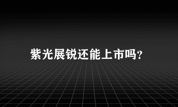 紫光展锐还能上市吗？