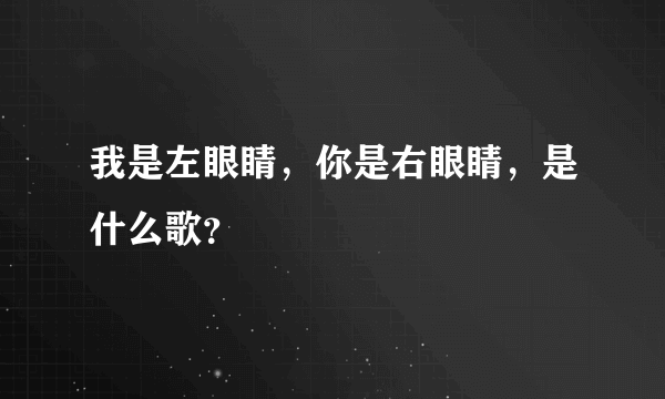 我是左眼睛，你是右眼睛，是什么歌？