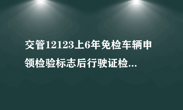 交管12123上6年免检车辆申领检验标志后行驶证检验有效期未更改怎么办，求懂的大神解答。