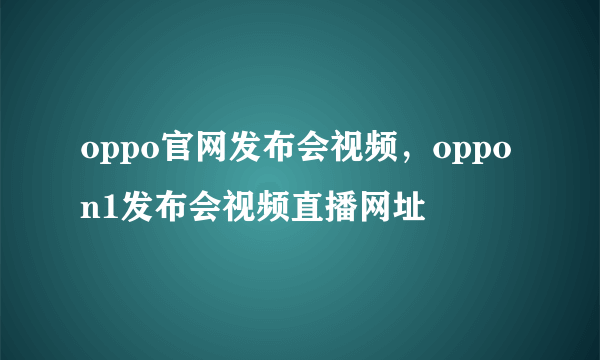 oppo官网发布会视频，oppo n1发布会视频直播网址