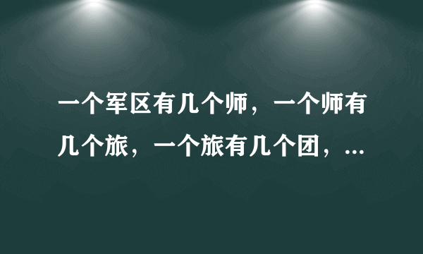 一个军区有几个师，一个师有几个旅，一个旅有几个团，一个团有几个营，一个营有几个连？