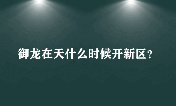 御龙在天什么时候开新区？