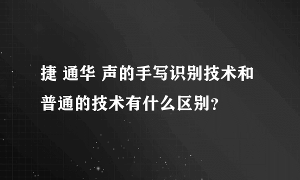 捷 通华 声的手写识别技术和普通的技术有什么区别？