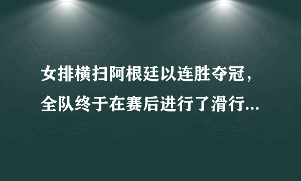 女排横扫阿根廷以连胜夺冠，全队终于在赛后进行了滑行庆祝，对此你怎么看？