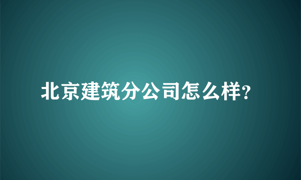 北京建筑分公司怎么样？