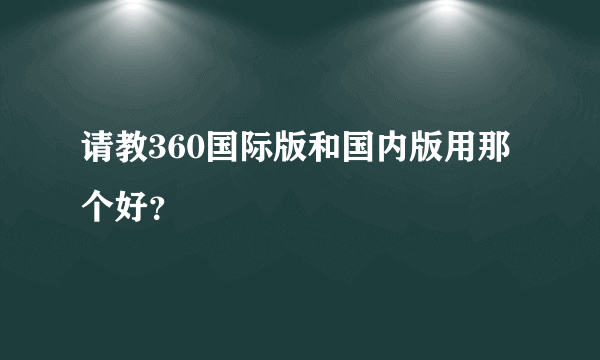 请教360国际版和国内版用那个好？