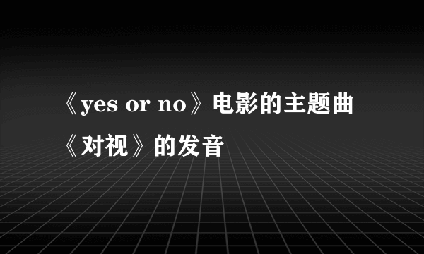 《yes or no》电影的主题曲《对视》的发音