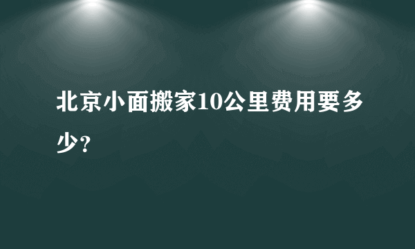 北京小面搬家10公里费用要多少？