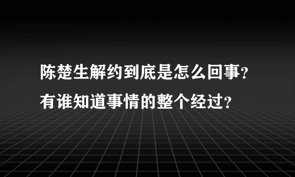 陈楚生解约到底是怎么回事？有谁知道事情的整个经过？