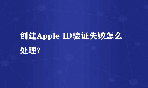 创建Apple ID验证失败怎么处理?