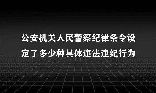 公安机关人民警察纪律条令设定了多少种具体违法违纪行为