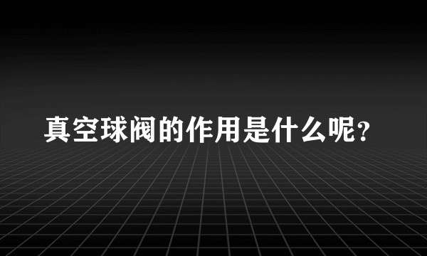 真空球阀的作用是什么呢？