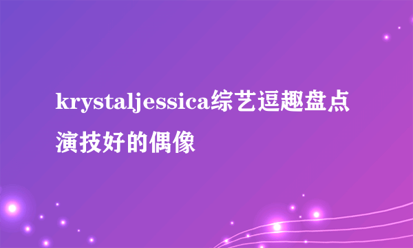 krystaljessica综艺逗趣盘点演技好的偶像