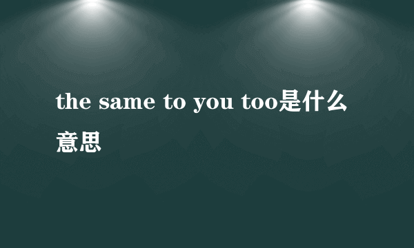 the same to you too是什么意思