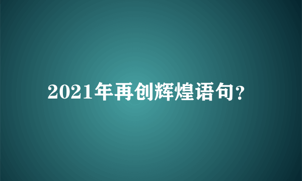 2021年再创辉煌语句？