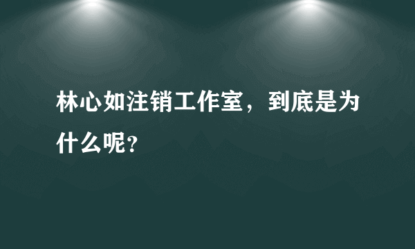 林心如注销工作室，到底是为什么呢？