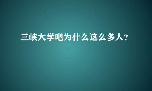 三峡大学吧为什么这么多人？