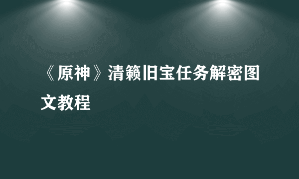 《原神》清籁旧宝任务解密图文教程