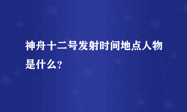 神舟十二号发射时间地点人物是什么？