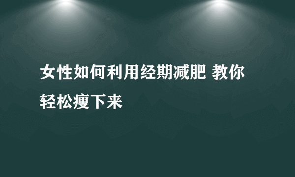 女性如何利用经期减肥 教你轻松瘦下来