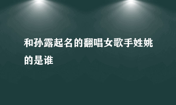 和孙露起名的翻唱女歌手姓姚的是谁