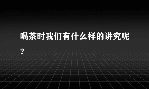 喝茶时我们有什么样的讲究呢？