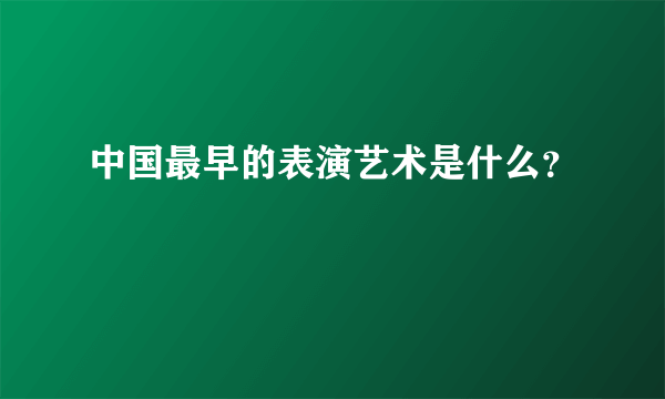 中国最早的表演艺术是什么？