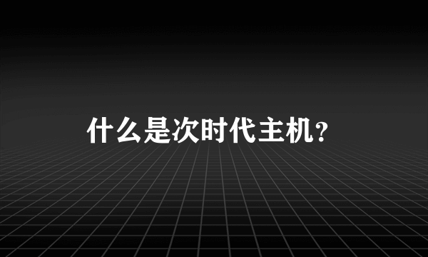 什么是次时代主机？