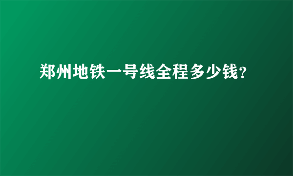 郑州地铁一号线全程多少钱？