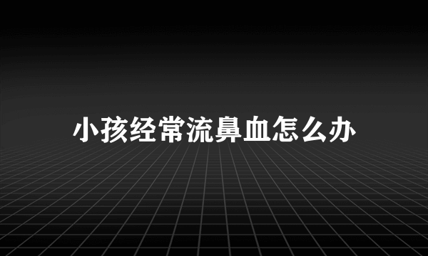 小孩经常流鼻血怎么办