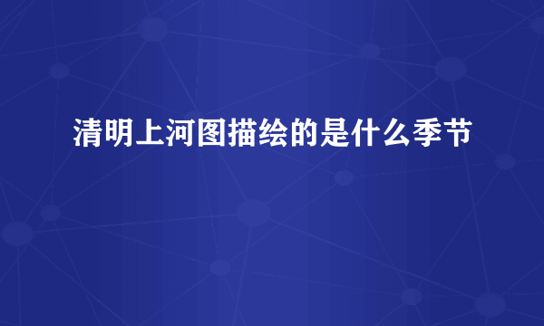 清明上河图描绘的是什么季节