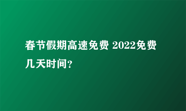 春节假期高速免费 2022免费几天时间？