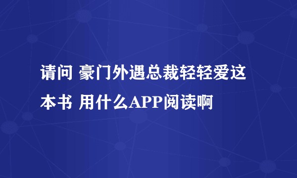 请问 豪门外遇总裁轻轻爱这本书 用什么APP阅读啊