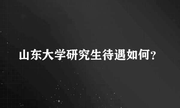 山东大学研究生待遇如何？