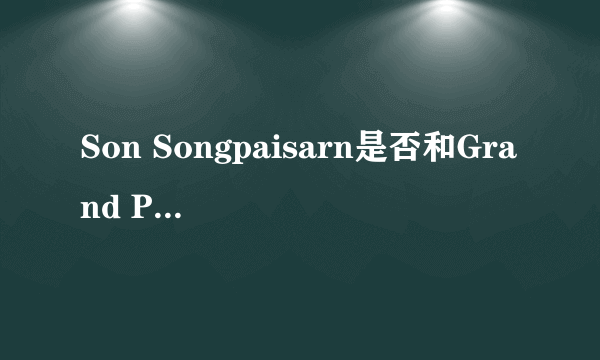 Son Songpaisarn是否和Grand Punwarot Duaysienklao在一起