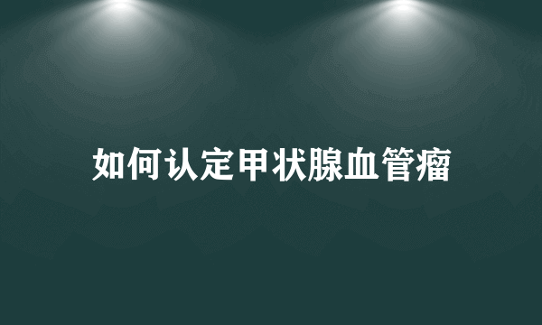 如何认定甲状腺血管瘤