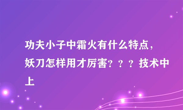 功夫小子中霜火有什么特点，妖刀怎样用才厉害？？？技术中上