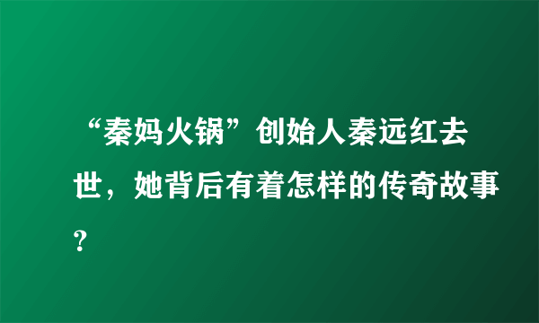 “秦妈火锅”创始人秦远红去世，她背后有着怎样的传奇故事？