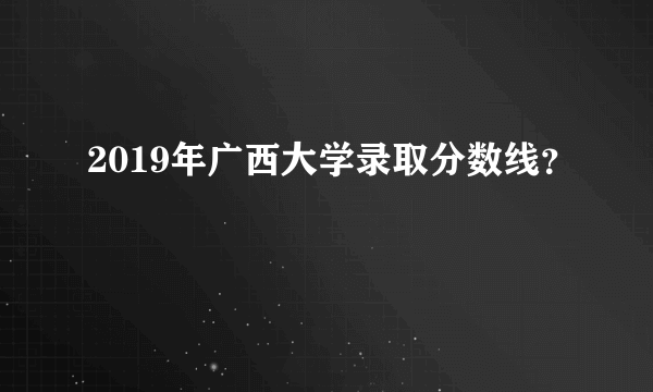 2019年广西大学录取分数线？