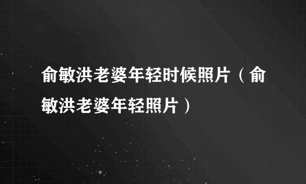 俞敏洪老婆年轻时候照片（俞敏洪老婆年轻照片）