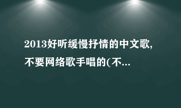 2013好听缓慢抒情的中文歌,不要网络歌手唱的(不要许嵩.汪苏泷.本兮那种的)