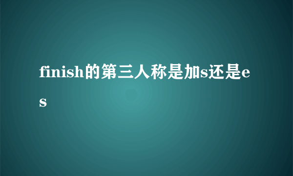 finish的第三人称是加s还是es