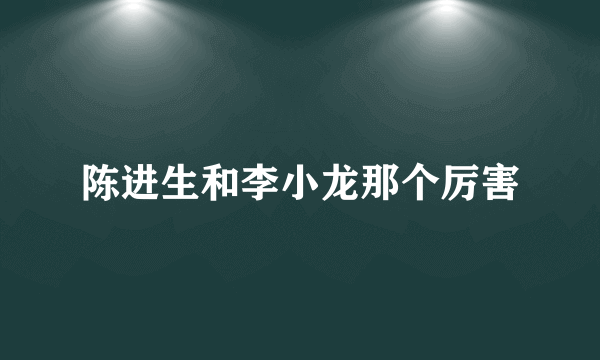 陈进生和李小龙那个厉害