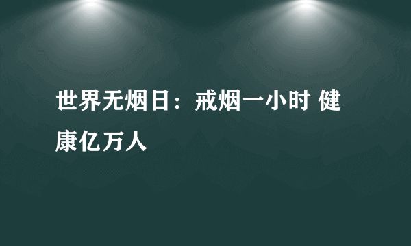 世界无烟日：戒烟一小时 健康亿万人