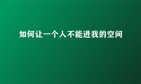 如何让一个人不能进我的空间