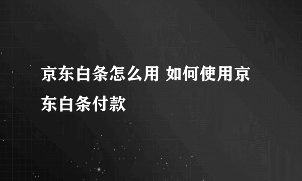 京东白条怎么用 如何使用京东白条付款