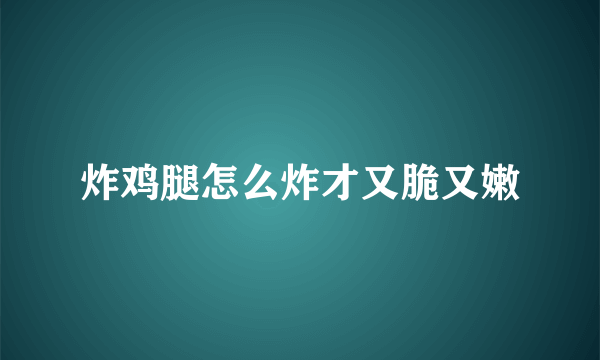 炸鸡腿怎么炸才又脆又嫩