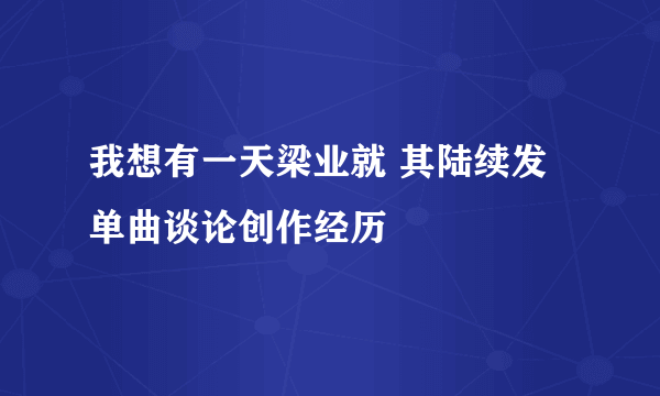 我想有一天梁业就 其陆续发单曲谈论创作经历