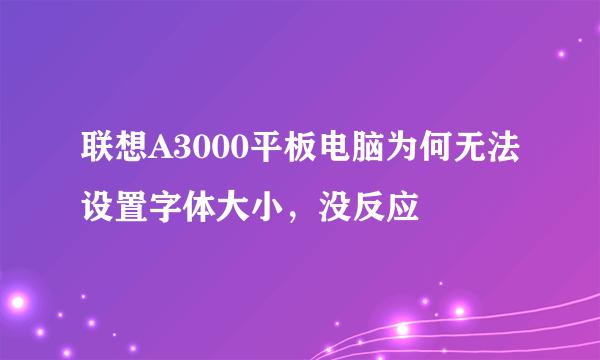 联想A3000平板电脑为何无法设置字体大小，没反应