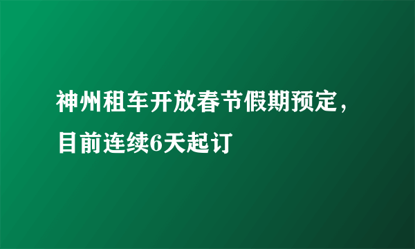 神州租车开放春节假期预定，目前连续6天起订